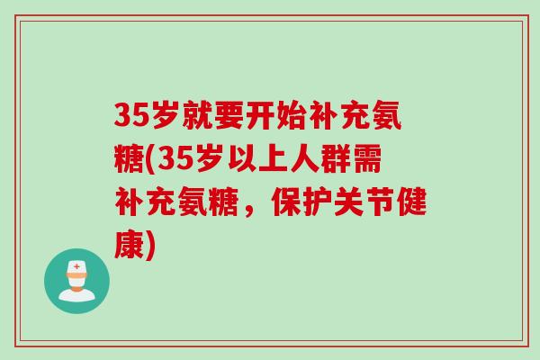 35岁就要开始补充氨糖(35岁以上人群需补充氨糖，保护关节健康)