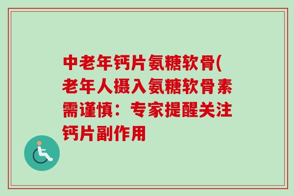 中老年钙片氨糖软骨(老年人摄入氨糖软骨素需谨慎：专家提醒关注钙片副作用
