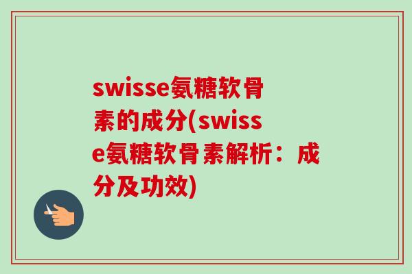 swisse氨糖软骨素的成分(swisse氨糖软骨素解析：成分及功效)