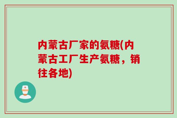内蒙古厂家的氨糖(内蒙古工厂生产氨糖，销往各地)