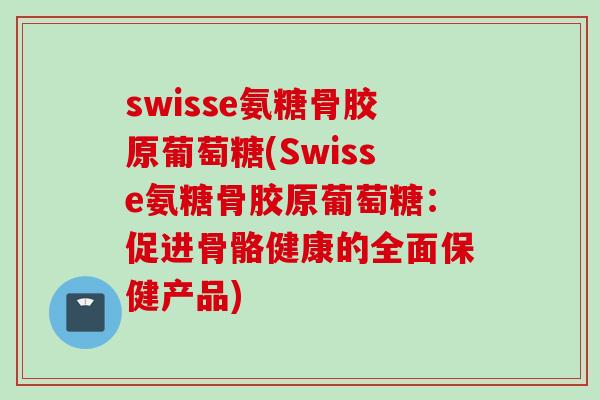 swisse氨糖骨胶原葡萄糖(Swisse氨糖骨胶原葡萄糖：促进骨骼健康的全面保健产品)