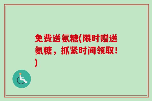 免费送氨糖(限时赠送氨糖，抓紧时间领取！)