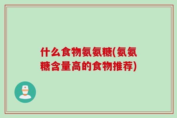 什么食物氨氨糖(氨氨糖含量高的食物推荐) 什么食物氨氨糖(氨氨糖含量高的食物推荐)