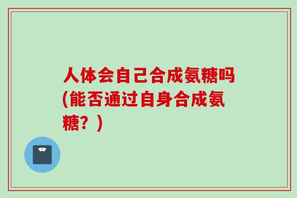 人体会自己合成氨糖吗(能否通过自身合成氨糖？)