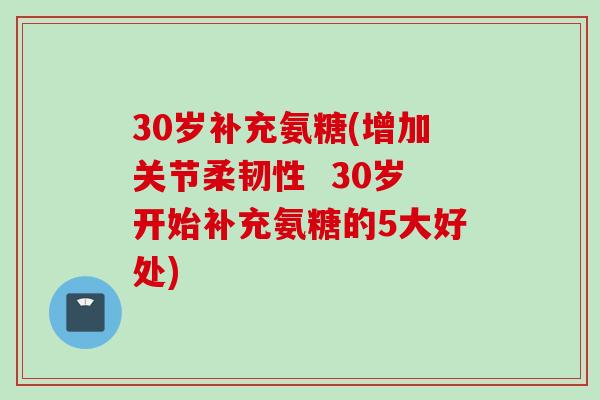 30岁补充氨糖(增加关节柔韧性 30岁开始补充氨糖的5大好处) 30岁补充氨糖(增加关节柔韧性 30岁开始补充氨糖的5大好处)
