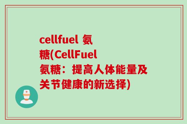 cellfuel 氨糖(CellFuel氨糖：提高人体能量及关节健康的新选择)