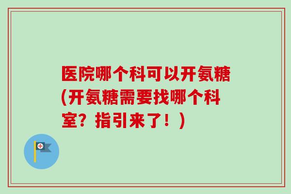 医院哪个科可以开氨糖(开氨糖需要找哪个科室？指引来了！)