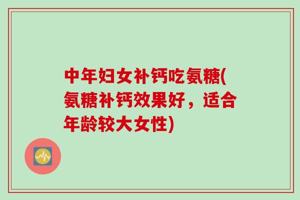中年妇女补钙吃氨糖(氨糖补钙效果好，适合年龄较大女性)