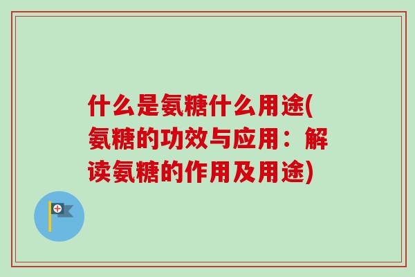 什么是氨糖什么用途(氨糖的功效与应用：解读氨糖的作用及用途)