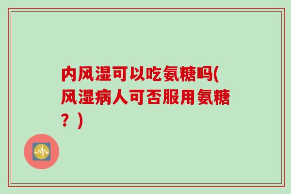 内风湿可以吃氨糖吗(风湿病人可否服用氨糖？)
