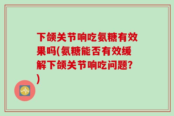 下颌关节响吃氨糖有效果吗(氨糖能否有效缓解下颌关节响吃问题？)