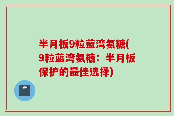 半月板9粒蓝湾氨糖(9粒蓝湾氨糖：半月板保护的最佳选择)