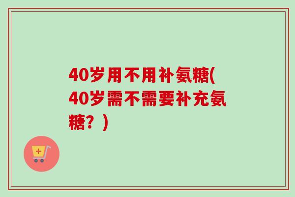 40岁用不用补氨糖(40岁需不需要补充氨糖？)