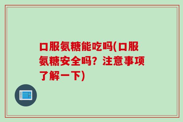 口服氨糖能吃吗(口服氨糖安全吗？注意事项了解一下)