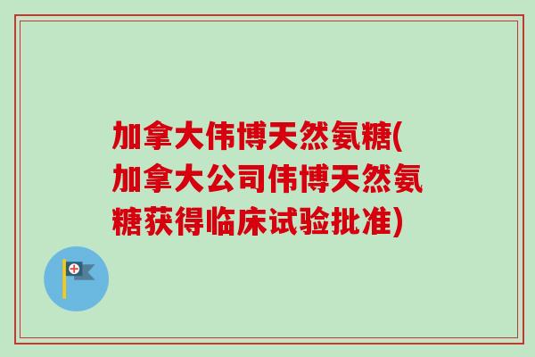 加拿大伟博天然氨糖(加拿大公司伟博天然氨糖获得临床试验批准)