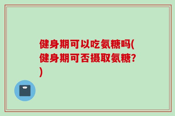 健身期可以吃氨糖吗(健身期可否摄取氨糖？)