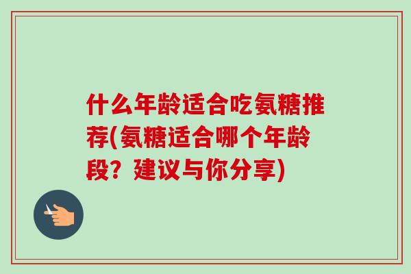 什么年龄适合吃氨糖推荐(氨糖适合哪个年龄段？建议与你分享)