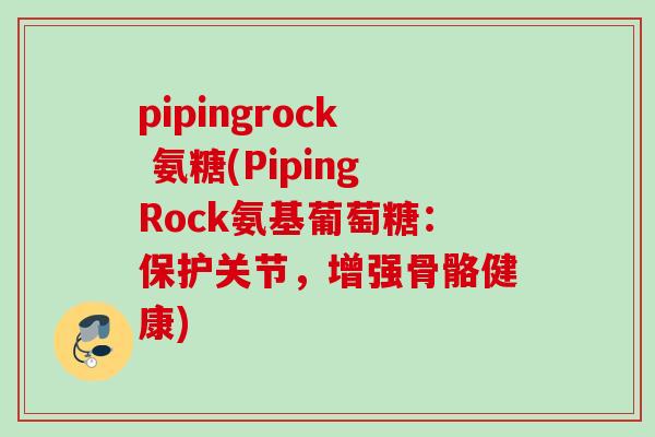 pipingrock 氨糖(PipingRock氨基葡萄糖：保护关节，增强骨骼健康)
