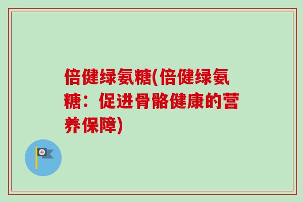 倍健绿氨糖(倍健绿氨糖：促进骨骼健康的营养保障)