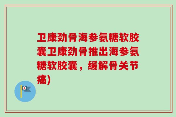 卫康劲骨海参氨糖软胶囊卫康劲骨推出海参氨糖软胶囊，缓解骨关节痛)