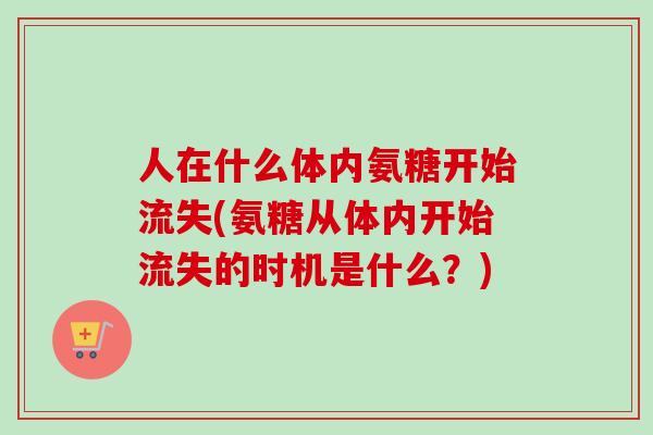 人在什么体内氨糖开始流失(氨糖从体内开始流失的时机是什么？)