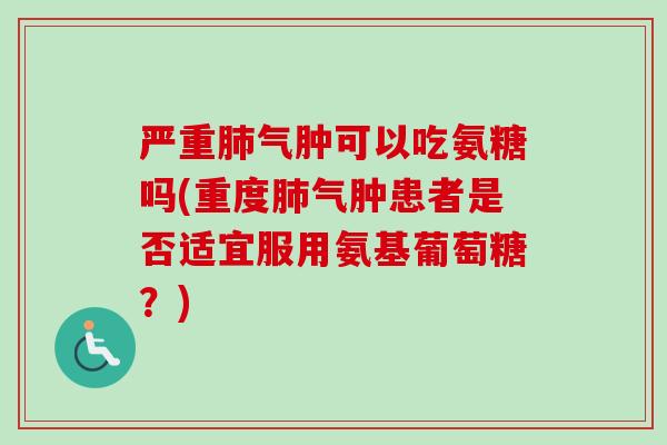 严重肺气肿可以吃氨糖吗(重度肺气肿患者是否适宜服用氨基葡萄糖？)