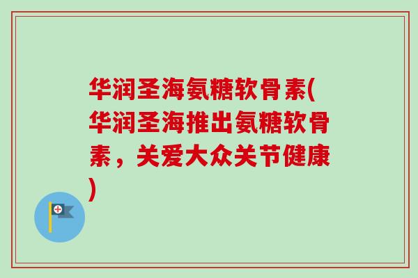 华润圣海氨糖软骨素(华润圣海推出氨糖软骨素，关爱大众关节健康)