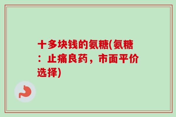 十多块钱的氨糖(氨糖：止痛良药，市面平价选择)