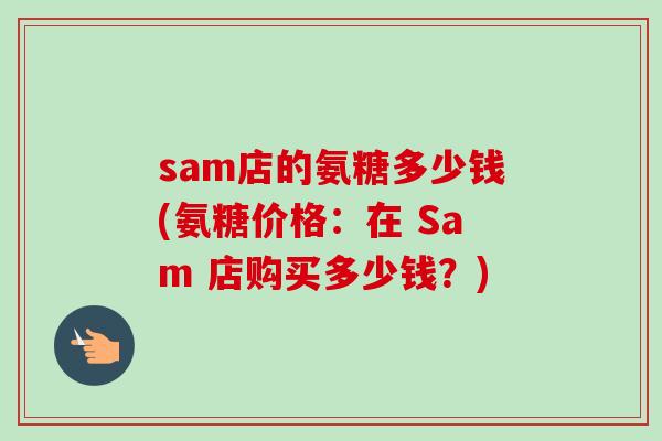 sam店的氨糖多少钱(氨糖价格：在 Sam 店购买多少钱？)
