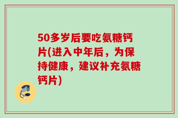 50多岁后要吃氨糖钙片(进入中年后，为保持健康，建议补充氨糖钙片)