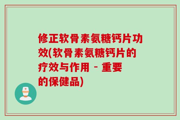修正软骨素氨糖钙片功效(软骨素氨糖钙片的疗效与作用 - 重要的保健品)