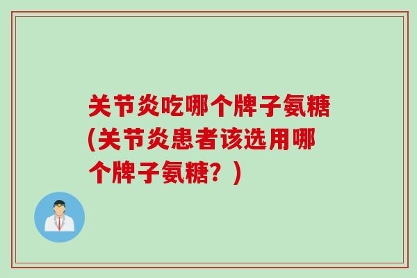 关节炎吃哪个牌子氨糖(关节炎患者该选用哪个牌子氨糖？)