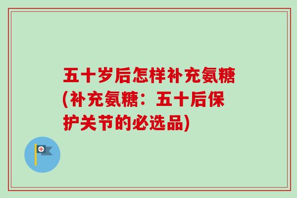 五十岁后怎样补充氨糖(补充氨糖：五十后保护关节的必选品)