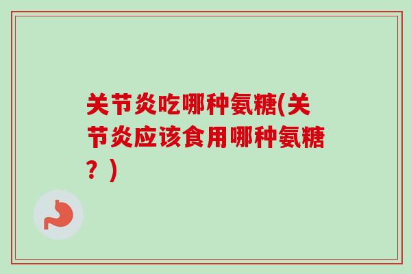 关节炎吃哪种氨糖(关节炎应该食用哪种氨糖？)