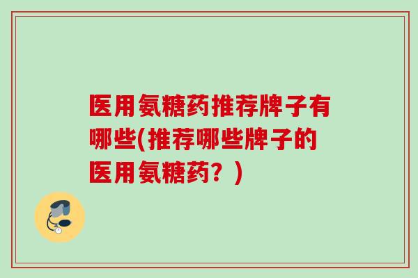 医用氨糖药推荐牌子有哪些(推荐哪些牌子的医用氨糖药？)