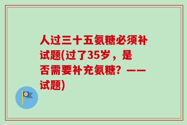 人过三十五氨糖必须补试题(过了35岁，是否需要补充氨糖？——试题)