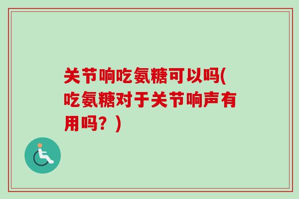 关节响吃氨糖可以吗(吃氨糖对于关节响声有用吗?) 关节响吃氨糖可以吗(吃氨糖对于关节响声有用吗?)