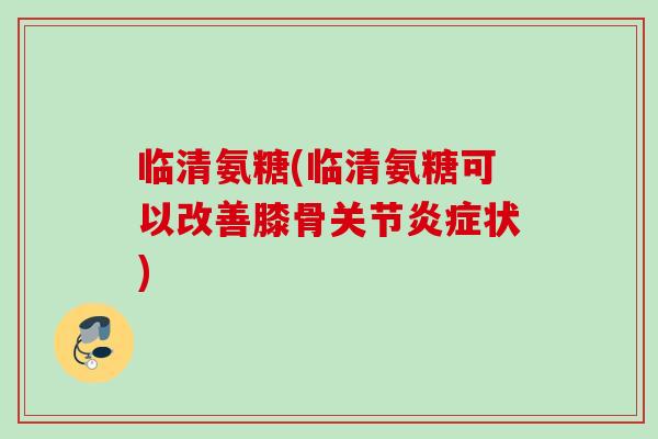 临清氨糖(临清氨糖可以改善膝骨关节炎症状)