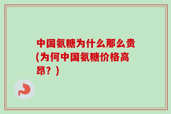中国氨糖为什么那么贵(为何中国氨糖价格高昂？)