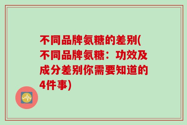不同品牌氨糖的差别(不同品牌氨糖：功效及成分差别你需要知道的4件事)