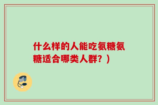 什么样的人能吃氨糖氨糖适合哪类人群？)