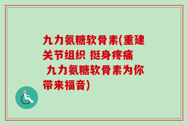 九力氨糖软骨素(重建关节组织 挺身疼痛  九力氨糖软骨素为你带来福音)