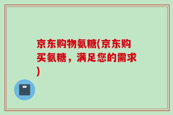 京东购物氨糖(京东购买氨糖，满足您的需求)