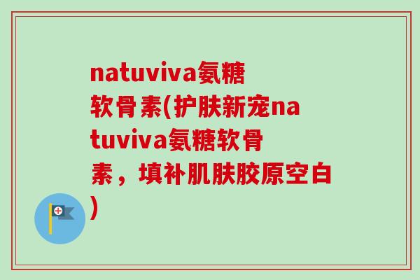 natuviva氨糖软骨素(护肤新宠natuviva氨糖软骨素，填补肌肤胶原空白)