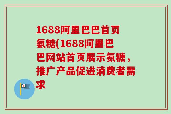 1688阿里巴巴首页氨糖(1688阿里巴巴网站首页展示氨糖，推广产品促进消费者需求