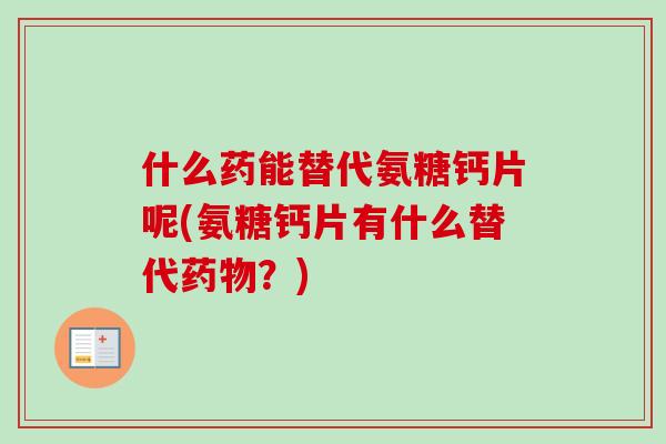 什么药能替代氨糖钙片呢(氨糖钙片有什么替代药物？)