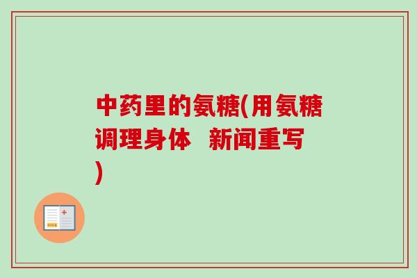 中药里的氨糖(用氨糖调理身体  新闻重写)