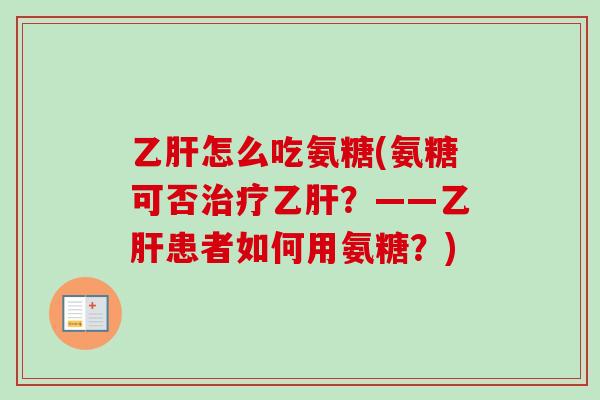 乙肝怎么吃氨糖(氨糖可否治疗乙肝？——乙肝患者如何用氨糖？)