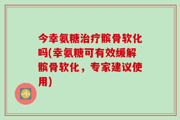 今幸氨糖髌骨软化吗(幸氨糖可有效缓解髌骨软化,专家建议使用) 今幸氨糖髌骨软化吗(幸氨糖可有效缓解髌骨软化,专家建议使用)