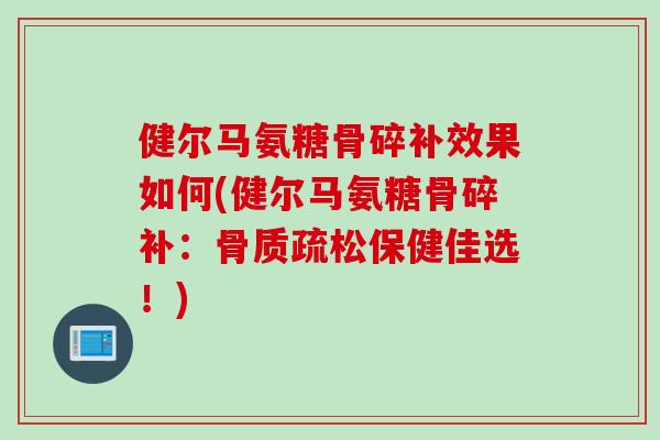 健尔马氨糖骨碎补效果如何(健尔马氨糖骨碎补：骨质疏松保健佳选！)